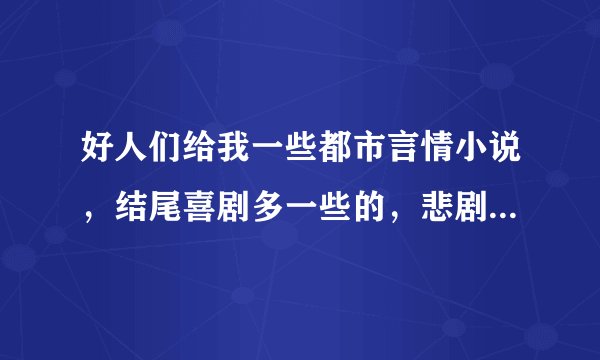 好人们给我一些都市言情小说，结尾喜剧多一些的，悲剧少一些的，小的在这里跪谢各位了，哈哈哈
