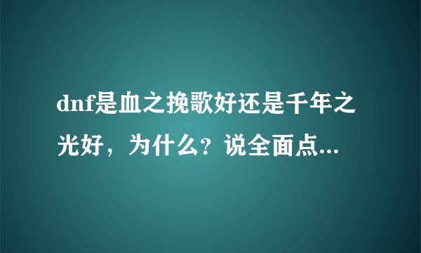 dnf是血之挽歌好还是千年之光好，为什么？说全面点，不然不给分！