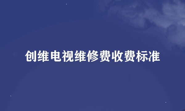 创维电视维修费收费标准