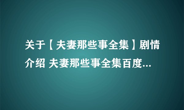 关于【夫妻那些事全集】剧情介绍 夫妻那些事全集百度影音在线观看啊！