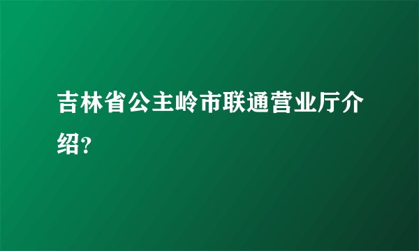 吉林省公主岭市联通营业厅介绍？