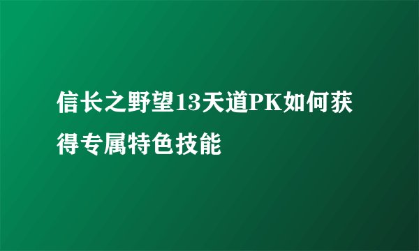 信长之野望13天道PK如何获得专属特色技能