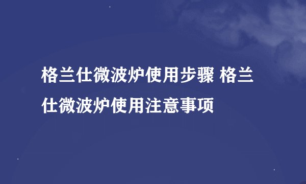 格兰仕微波炉使用步骤 格兰仕微波炉使用注意事项