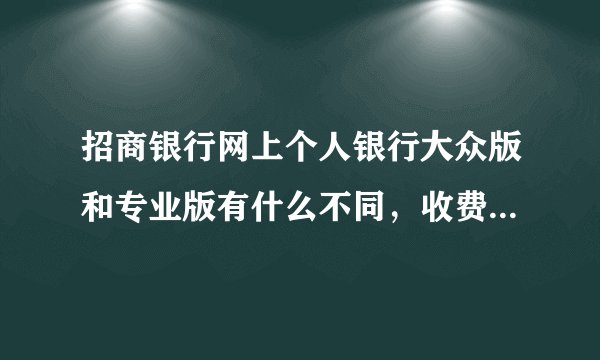 招商银行网上个人银行大众版和专业版有什么不同，收费有不同吗？谢谢