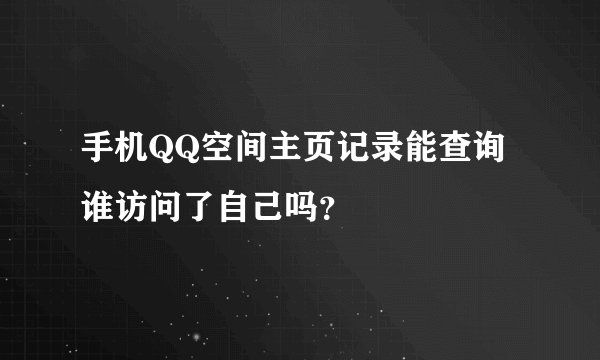手机QQ空间主页记录能查询谁访问了自己吗？