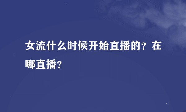 女流什么时候开始直播的？在哪直播？