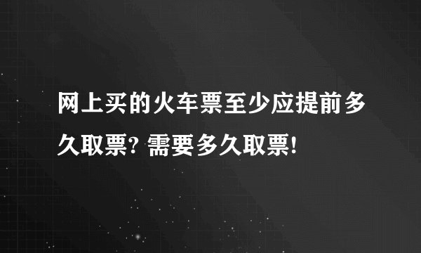 网上买的火车票至少应提前多久取票? 需要多久取票!