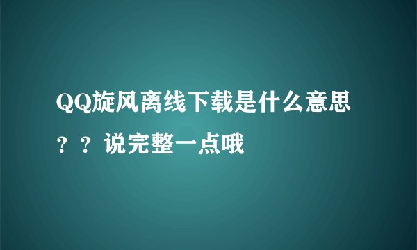 QQ旋风离线下载是什么意思？？说完整一点哦