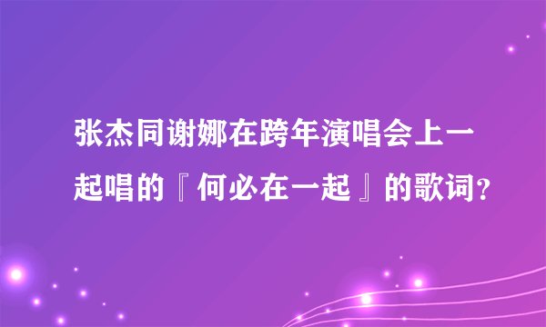 张杰同谢娜在跨年演唱会上一起唱的『何必在一起』的歌词？