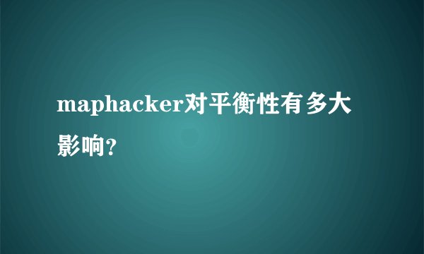 maphacker对平衡性有多大影响？