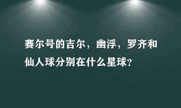 赛尔号的吉尔，幽浮，罗齐和仙人球分别在什么星球？