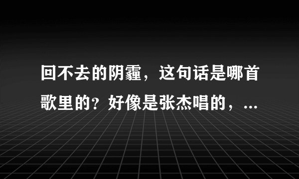 回不去的阴霾，这句话是哪首歌里的？好像是张杰唱的，是哪首歌里的？