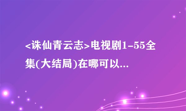 <诛仙青云志>电视剧1-55全集(大结局)在哪可以看在线观看？
