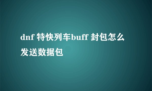 dnf 特快列车buff 封包怎么发送数据包