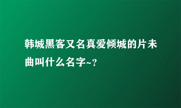 韩城黑客又名真爱倾城的片未曲叫什么名字~？