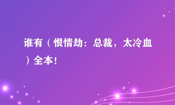 谁有（恨情劫：总裁，太冷血）全本！