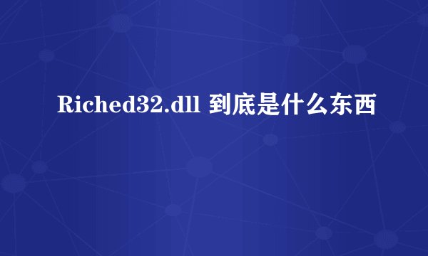 Riched32.dll 到底是什么东西