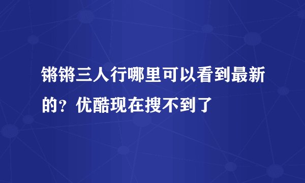 锵锵三人行哪里可以看到最新的？优酷现在搜不到了