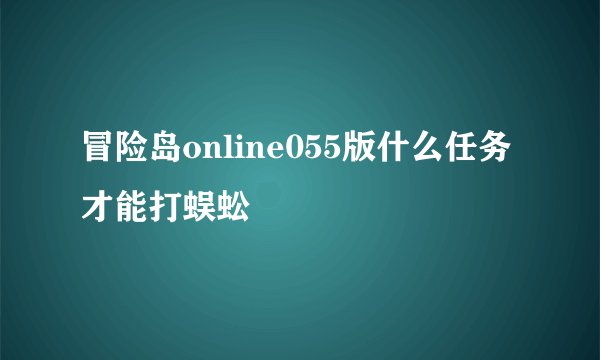 冒险岛online055版什么任务才能打蜈蚣