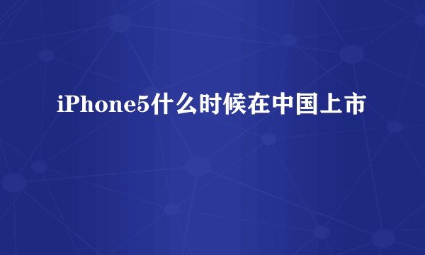 iPhone5什么时候在中国上市