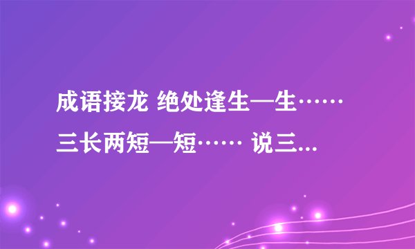 成语接龙 绝处逢生—生…… 三长两短—短…… 说三道四—四……(写5个)