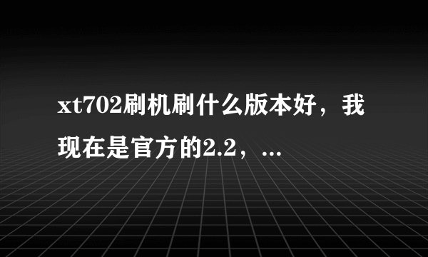 xt702刷机刷什么版本好，我现在是官方的2.2，但是很卡，而且经常产生抖动！而且触屏有时没有效果？？？