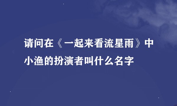 请问在《一起来看流星雨》中小渔的扮演者叫什么名字