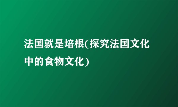 法国就是培根(探究法国文化中的食物文化)