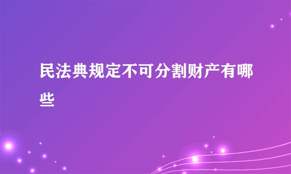 民法典规定不可分割财产有哪些