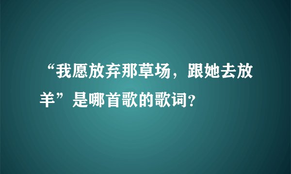 “我愿放弃那草场，跟她去放羊”是哪首歌的歌词？
