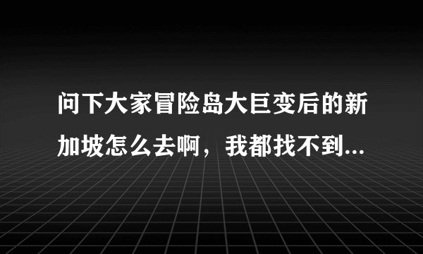 问下大家冒险岛大巨变后的新加坡怎么去啊，我都找不到了，希望大家告诉我！！！！！！！！！！！！！！！