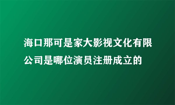 海口那可是家大影视文化有限公司是哪位演员注册成立的