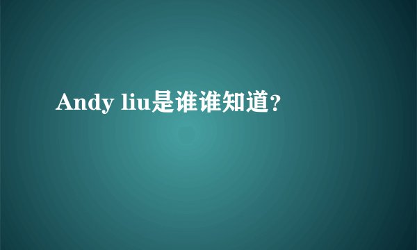 Andy liu是谁谁知道？