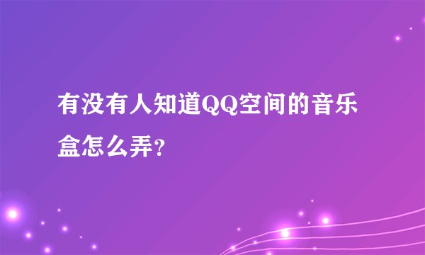 有没有人知道QQ空间的音乐盒怎么弄？