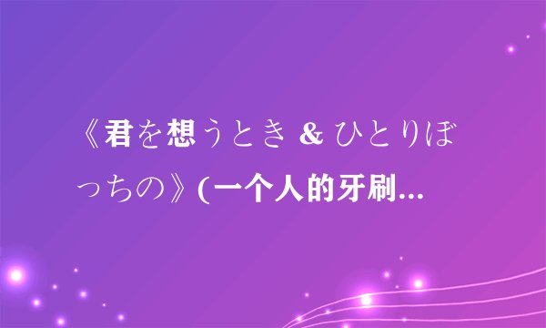 《君を想うとき & ひとりぼっちの》(一个人的牙刷)中文歌词？