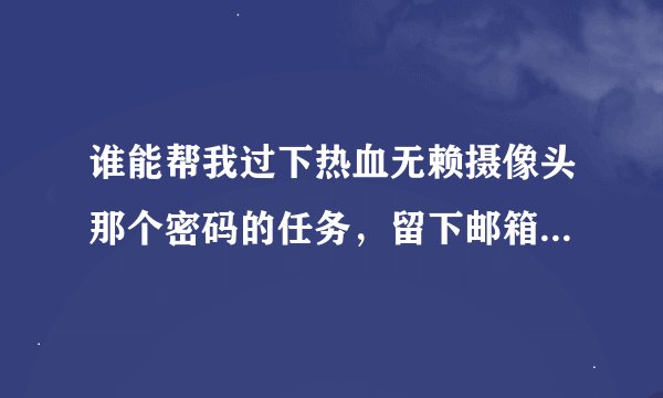 谁能帮我过下热血无赖摄像头那个密码的任务，留下邮箱，过了的话我加10分，不要过其他的，