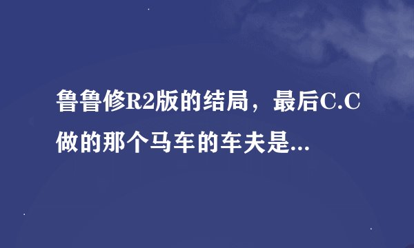 鲁鲁修R2版的结局，最后C.C做的那个马车的车夫是鲁鲁还是一个路人甲吖？