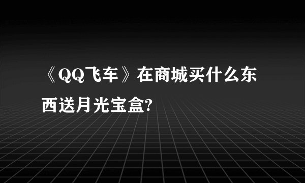 《QQ飞车》在商城买什么东西送月光宝盒?