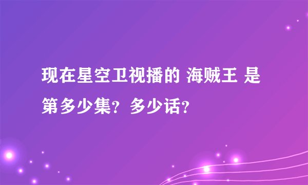 现在星空卫视播的 海贼王 是第多少集？多少话？