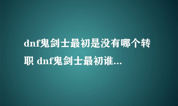 dnf鬼剑士最初是没有哪个转职 dnf鬼剑士最初谁没有转职呢