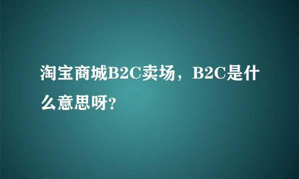淘宝商城B2C卖场，B2C是什么意思呀？