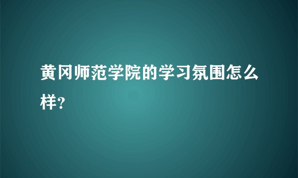 黄冈师范学院的学习氛围怎么样？