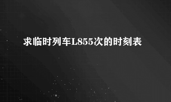 求临时列车L855次的时刻表