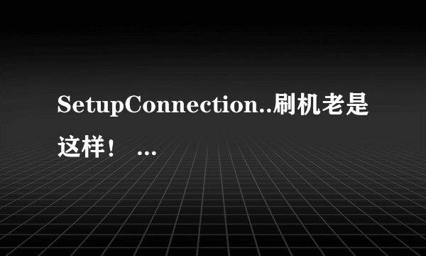 SetupConnection..刷机老是这样！ 你是怎么解决的！看到回复我一下！ 谢谢！
