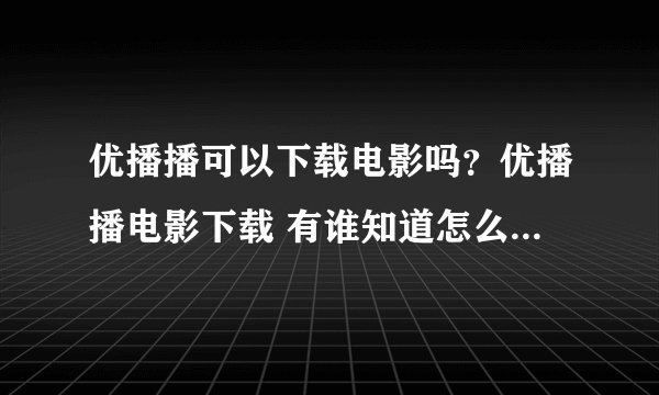 优播播可以下载电影吗？优播播电影下载 有谁知道怎么下载优播播的电影啊？ 难下载吗？ 有会的朋友吗？