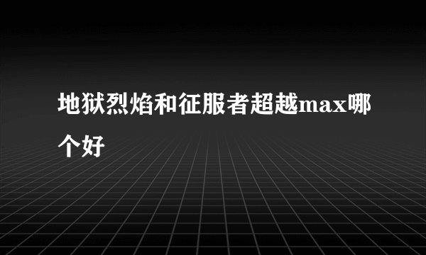 地狱烈焰和征服者超越max哪个好
