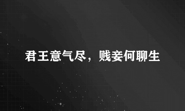 君王意气尽，贱妾何聊生