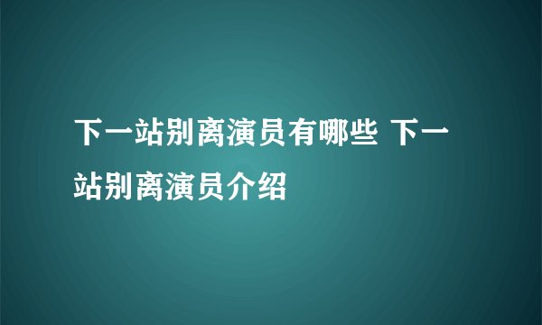 下一站别离演员有哪些 下一站别离演员介绍