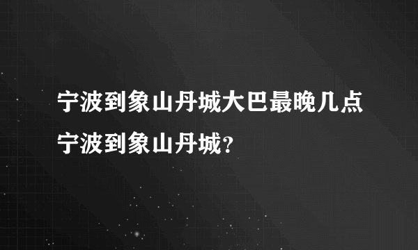 宁波到象山丹城大巴最晚几点宁波到象山丹城？
