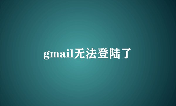gmail无法登陆了